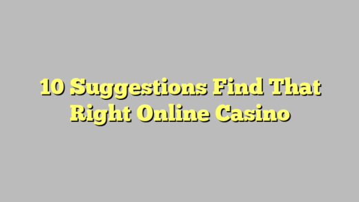 10 Suggestions Find That Right Online Casino