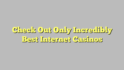 Check Out Only Incredibly Best Internet Casinos