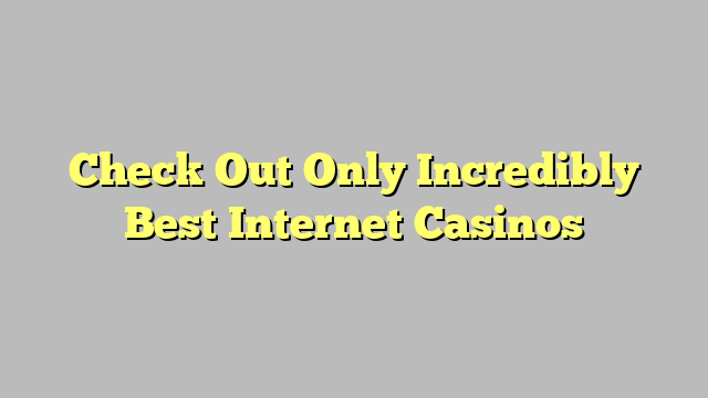 Check Out Only Incredibly Best Internet Casinos