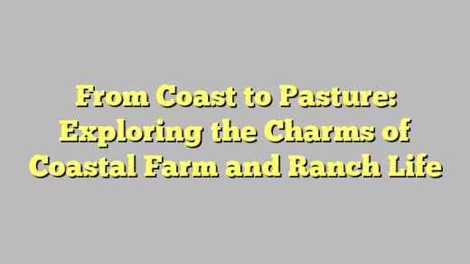 From Coast to Pasture: Exploring the Charms of Coastal Farm and Ranch Life