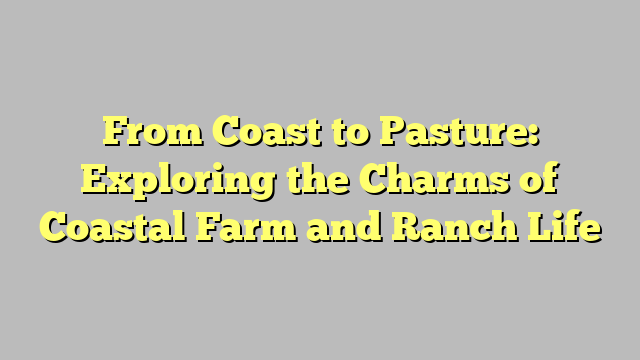 From Coast to Pasture: Exploring the Charms of Coastal Farm and Ranch Life