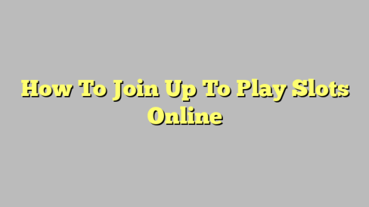 How To Join Up To Play Slots Online