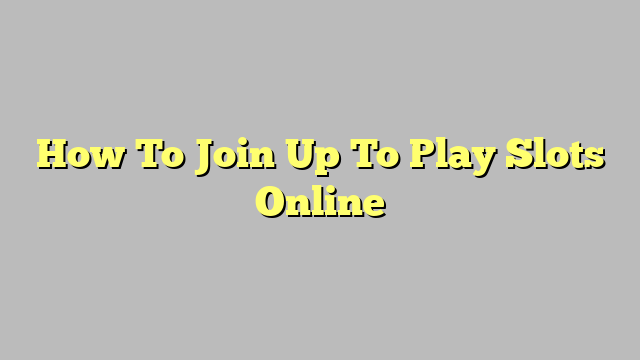 How To Join Up To Play Slots Online