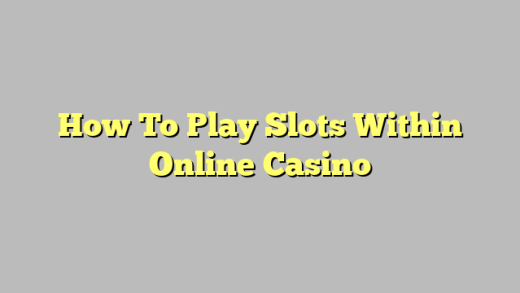 How To Play Slots Within Online Casino