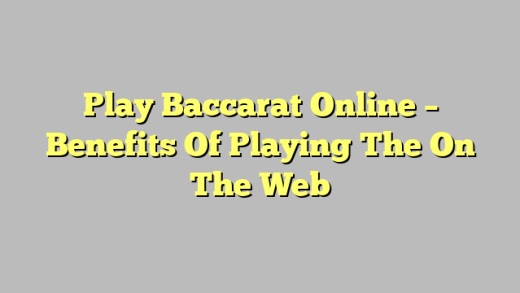 Play Baccarat Online – Benefits Of Playing The On The Web