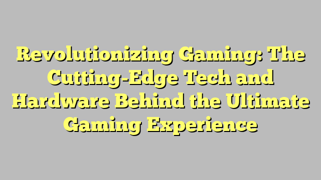 Revolutionizing Gaming: The Cutting-Edge Tech and Hardware Behind the Ultimate Gaming Experience