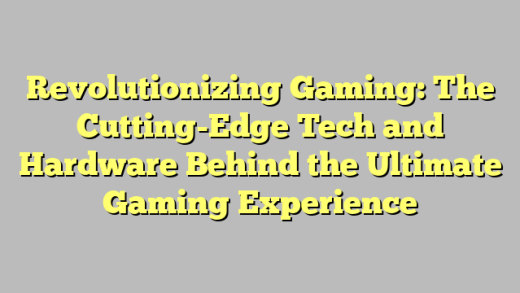 Revolutionizing Gaming: The Cutting-Edge Tech and Hardware Behind the Ultimate Gaming Experience