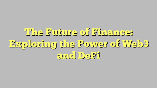 The Future of Finance: Exploring the Power of Web3 and DeFi