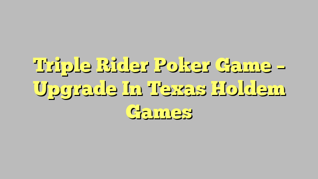 Triple Rider Poker Game – Upgrade In Texas Holdem Games