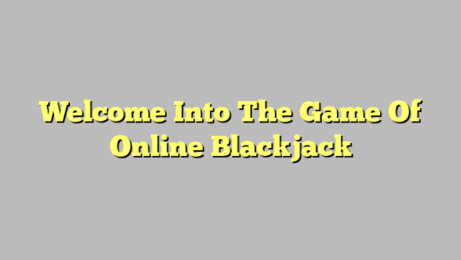Welcome Into The Game Of Online Blackjack