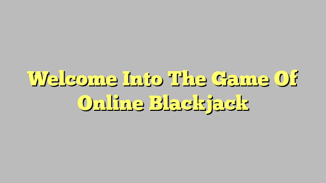 Welcome Into The Game Of Online Blackjack