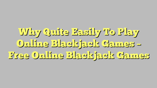Why Quite Easily To Play Online Blackjack Games – Free Online Blackjack Games