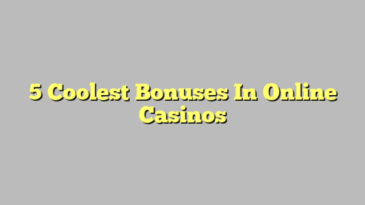 5 Coolest Bonuses In Online Casinos
