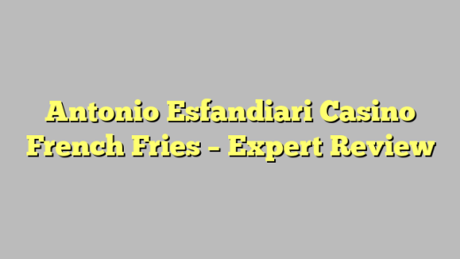 Antonio Esfandiari Casino French Fries – Expert Review