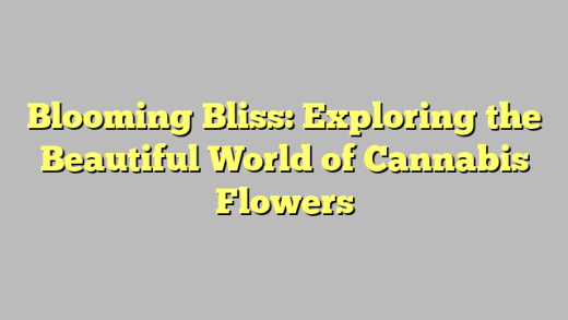 Blooming Bliss: Exploring the Beautiful World of Cannabis Flowers