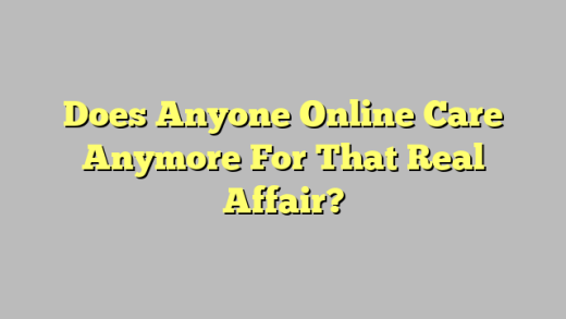 Does Anyone Online Care Anymore For That Real Affair?