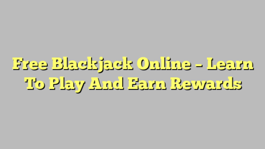 Free Blackjack Online – Learn To Play And Earn Rewards
