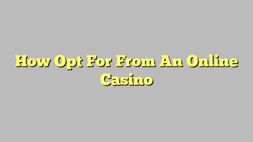 How Opt For From An Online Casino