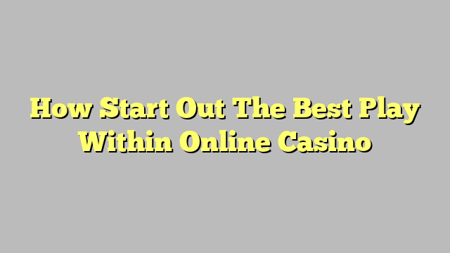 How Start Out The Best Play Within Online Casino