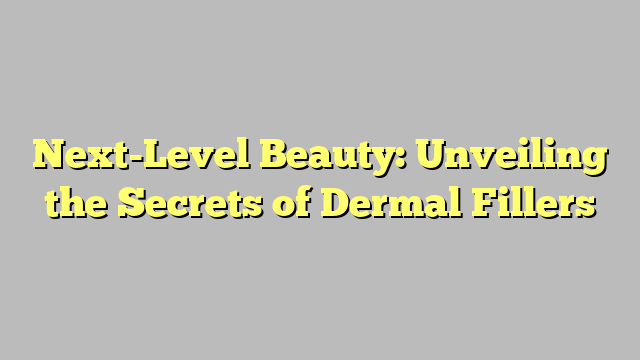 Next-Level Beauty: Unveiling the Secrets of Dermal Fillers