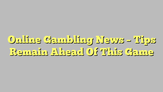 Online Gambling News – Tips Remain Ahead Of This Game