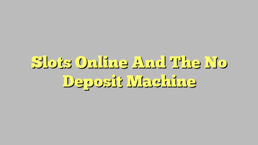 Slots Online And The No Deposit Machine
