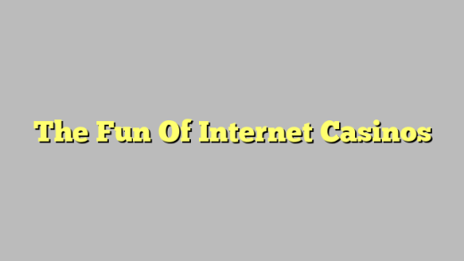 The Fun Of Internet Casinos