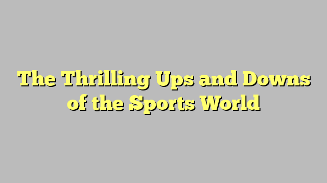 The Thrilling Ups and Downs of the Sports World