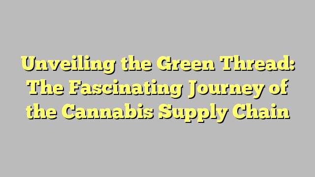 Unveiling the Green Thread: The Fascinating Journey of the Cannabis Supply Chain