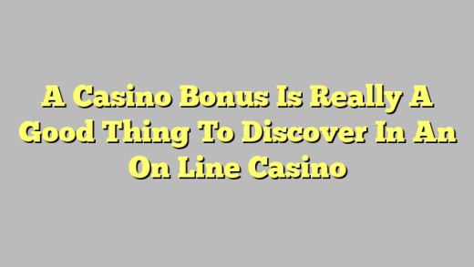 A Casino Bonus Is Really A Good Thing To Discover In An On Line Casino