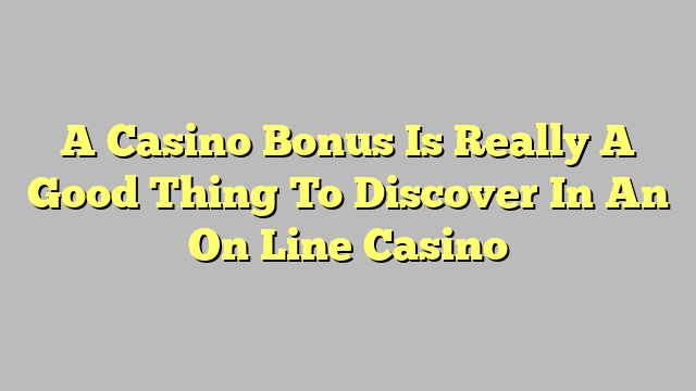 A Casino Bonus Is Really A Good Thing To Discover In An On Line Casino