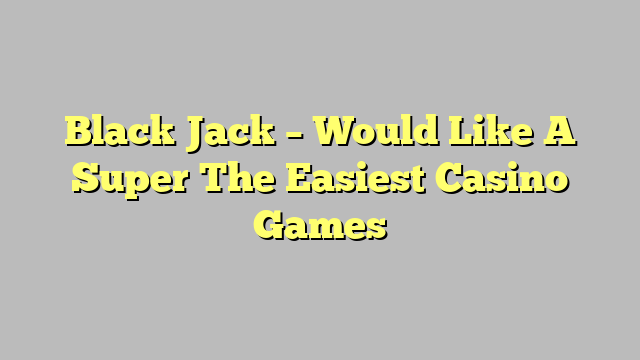 Black Jack – Would Like A Super The Easiest Casino Games