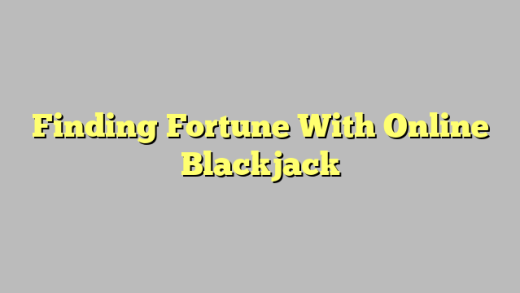 Finding Fortune With Online Blackjack