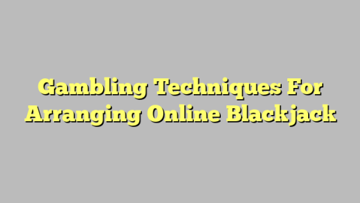 Gambling Techniques For Arranging Online Blackjack