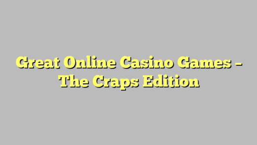 Great Online Casino Games – The Craps Edition