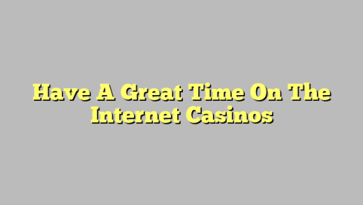 Have A Great Time On The Internet Casinos