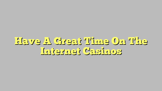 Have A Great Time On The Internet Casinos