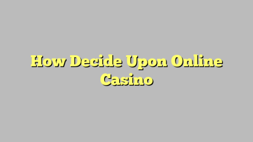 How Decide Upon Online Casino