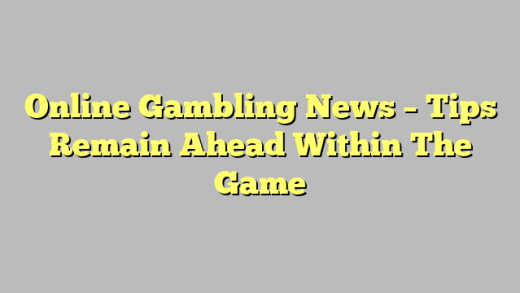 Online Gambling News – Tips Remain Ahead Within The Game