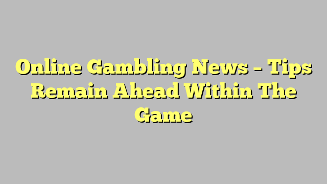 Online Gambling News – Tips Remain Ahead Within The Game