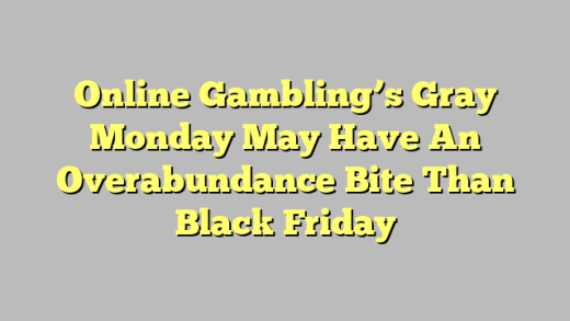 Online Gambling’s Gray Monday May Have An Overabundance Bite Than Black Friday
