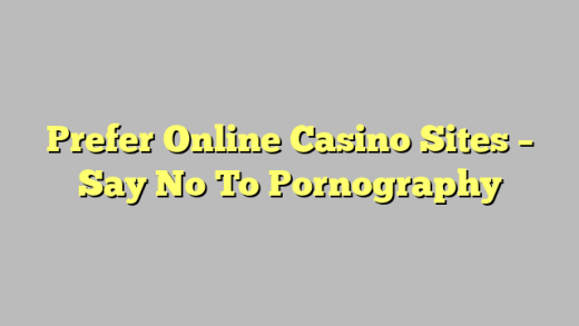 Prefer Online Casino Sites – Say No To Pornography