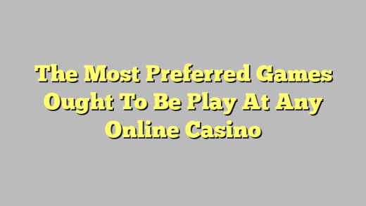 The Most Preferred Games Ought To Be Play At Any Online Casino