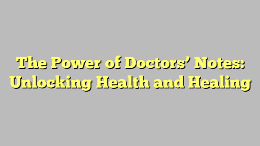 The Power of Doctors’ Notes: Unlocking Health and Healing