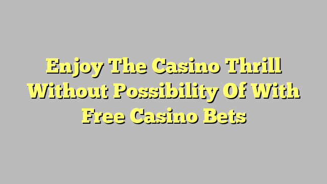 Enjoy The Casino Thrill Without Possibility Of With Free Casino Bets