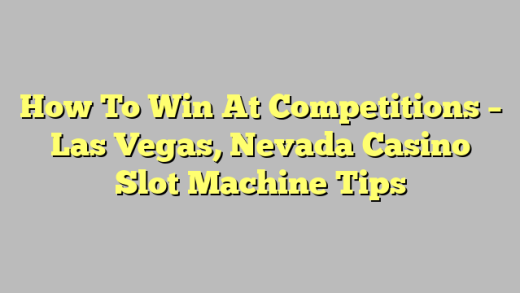 How To Win At Competitions – Las Vegas, Nevada Casino Slot Machine Tips