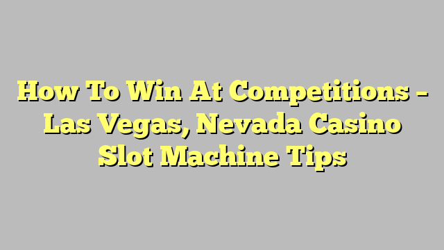 How To Win At Competitions – Las Vegas, Nevada Casino Slot Machine Tips