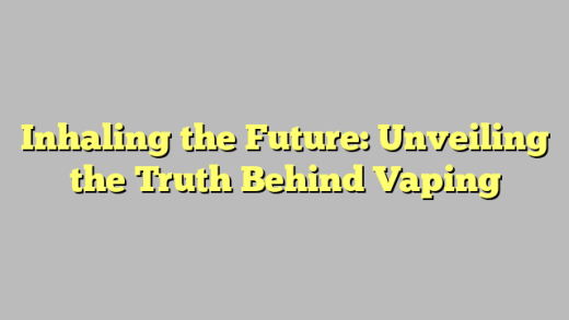 Inhaling the Future: Unveiling the Truth Behind Vaping