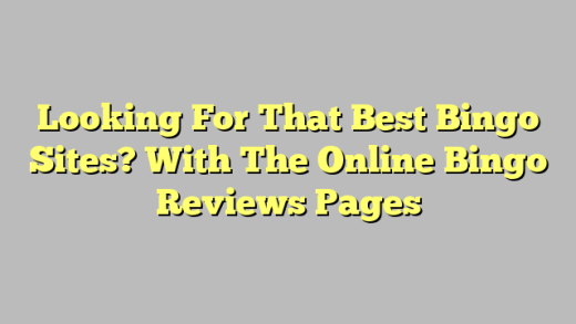 Looking For That Best Bingo Sites? With The Online Bingo Reviews Pages