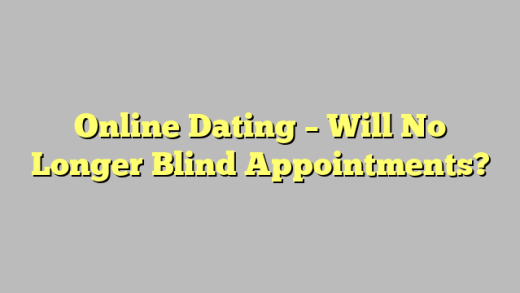 Online Dating – Will No Longer Blind Appointments?